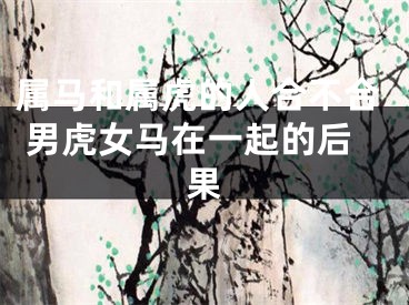 属马和属虎的人合不合 男虎女马在一起的后果