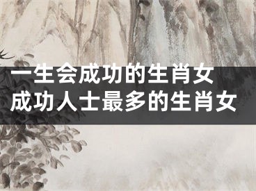 一生会成功的生肖女 成功人士最多的生肖女