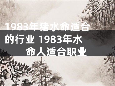 1983年猪水命适合的行业 1983年水命人适合职业