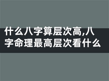 什么八字算层次高,八字命理最高层次看什么