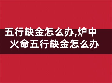 五行缺金怎么办,炉中火命五行缺金怎么办
