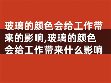 玻璃的颜色会给工作带来的影响,玻璃的颜色会给工作带来什么影响