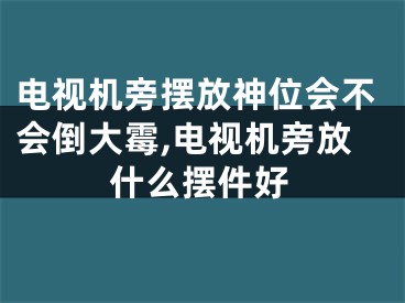 电视机旁摆放神位会不会倒大霉,电视机旁放什么摆件好