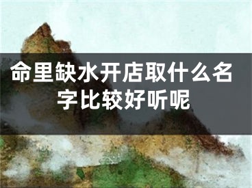 命里缺水开店取什么名字比较好听呢