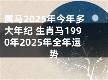 属马2025年今年多大年纪 生肖马1990年2025年全年运势