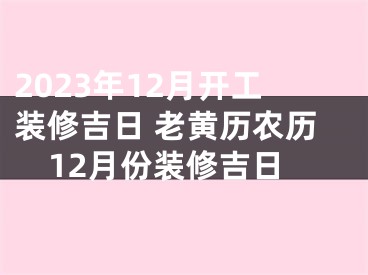 2023年12月开工装修吉日 老黄历农历12月份装修吉日
