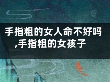 手指粗的女人命不好吗,手指粗的女孩子