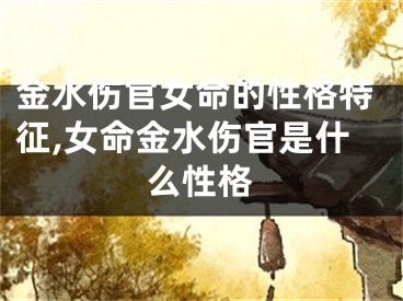金水伤官女命的性格特征,女命金水伤官是什么性格