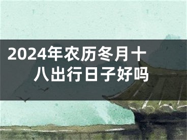 2024年农历冬月十八出行日子好吗