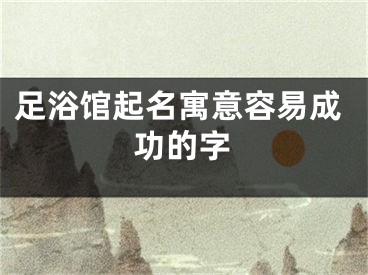 足浴馆起名寓意容易成功的字