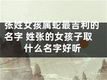 张姓女孩属蛇最吉利的名字 姓张的女孩子取什么名字好听