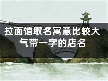 拉面馆取名寓意比较大气带一字的店名