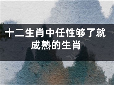 十二生肖中任性够了就成熟的生肖