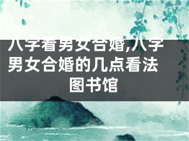 八字看男女合婚,八字男女合婚的几点看法 图书馆