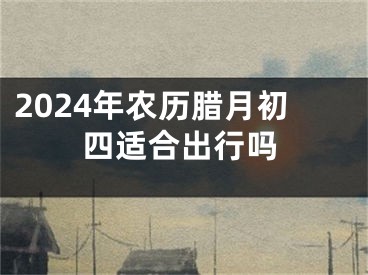 2024年农历腊月初四适合出行吗
