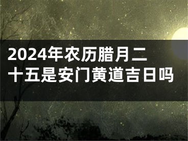 2024年农历腊月二十五是安门黄道吉日吗