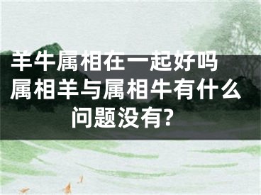 羊牛属相在一起好吗 属相羊与属相牛有什么问题没有?
