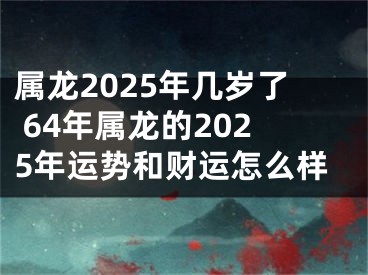 属龙2025年几岁了 64年属龙的2025年运势和财运怎么样