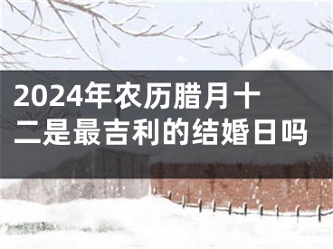 2024年农历腊月十二是最吉利的结婚日吗