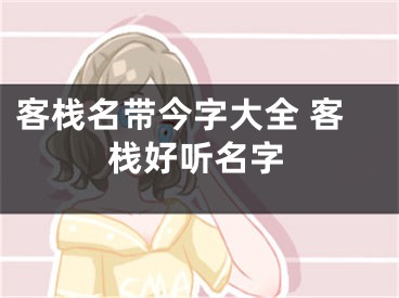 客栈名带今字大全 客栈好听名字