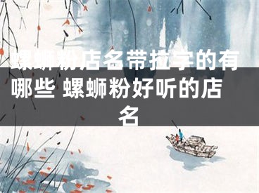 螺蛳粉店名带拉字的有哪些 螺蛳粉好听的店名