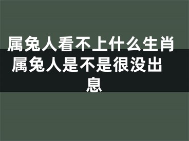 属兔人看不上什么生肖 属兔人是不是很没出息