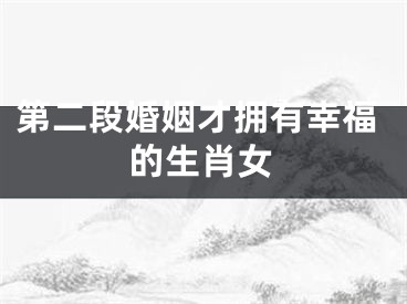 第二段婚姻才拥有幸福的生肖女