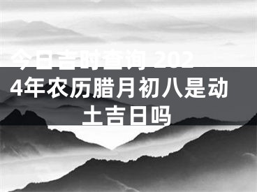 今日吉时查询 2024年农历腊月初八是动土吉日吗