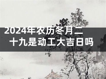 2024年农历冬月二十九是动工大吉日吗