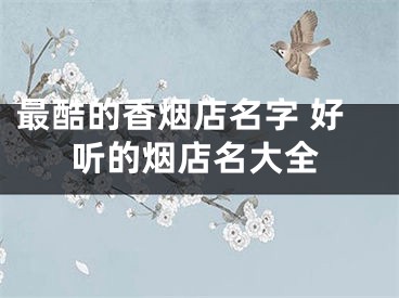 最酷的香烟店名字 好听的烟店名大全