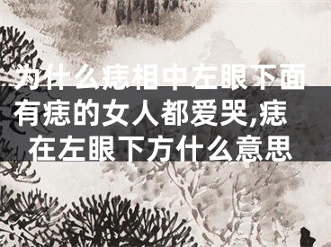 为什么痣相中左眼下面有痣的女人都爱哭,痣在左眼下方什么意思