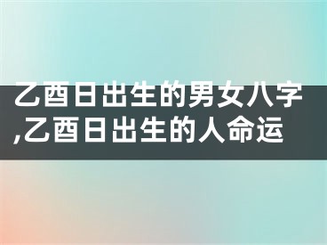 乙酉日出生的男女八字,乙酉日出生的人命运