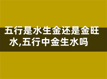 五行是水生金还是金旺水,五行中金生水吗