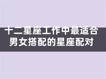 十二星座工作中最适合男女搭配的星座配对