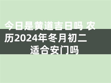 今日是黄道吉日吗 农历2024年冬月初二适合安门吗