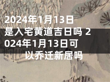 2024年1月13日是入宅黄道吉日吗 2024年1月13日可以乔迁新居吗