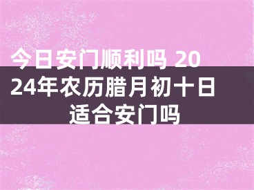 今日安门顺利吗 2024年农历腊月初十日适合安门吗