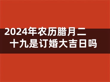 2024年农历腊月二十九是订婚大吉日吗