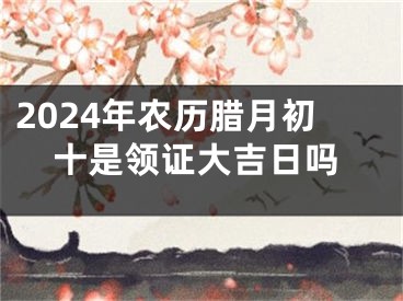 2024年农历腊月初十是领证大吉日吗