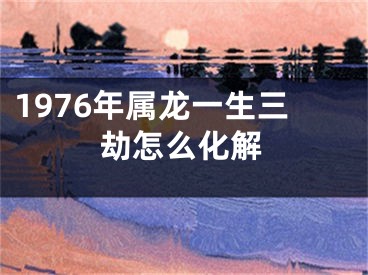 1976年属龙一生三劫怎么化解