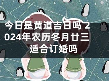 今日是黄道吉日吗 2024年农历冬月廿三适合订婚吗