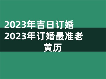 2023年吉日订婚 2023年订婚最准老黄历