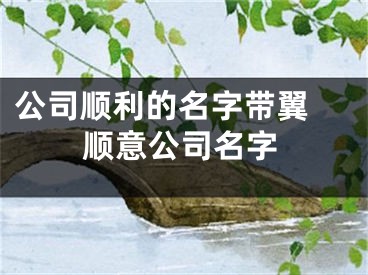 公司顺利的名字带翼 顺意公司名字