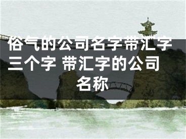 俗气的公司名字带汇字三个字 带汇字的公司名称