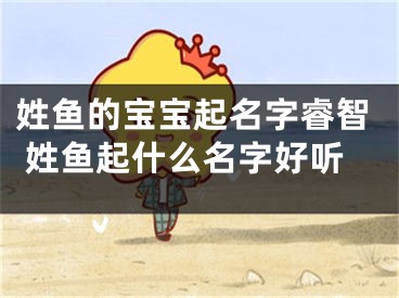 姓鱼的宝宝起名字睿智 姓鱼起什么名字好听