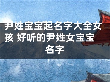 尹姓宝宝起名字大全女孩 好听的尹姓女宝宝名字