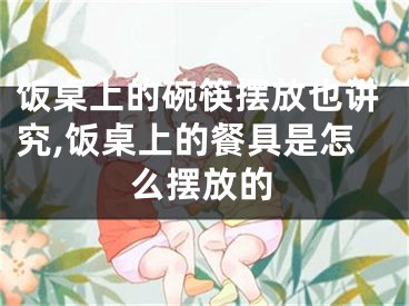 饭桌上的碗筷摆放也讲究,饭桌上的餐具是怎么摆放的