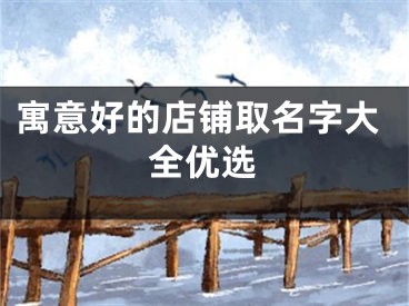 寓意好的店铺取名字大全优选