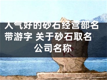 人气好的砂石经营部名带游字 关于砂石取名公司名称