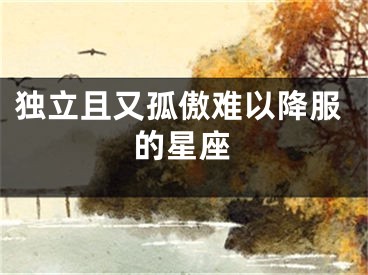 独立且又孤傲难以降服的星座
